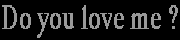 Do you love me ?
(go to next-page)